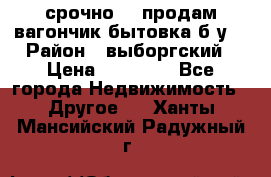 срочно!!! продам вагончик-бытовка б/у. › Район ­ выборгский › Цена ­ 60 000 - Все города Недвижимость » Другое   . Ханты-Мансийский,Радужный г.